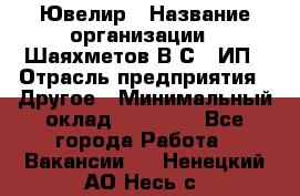 Ювелир › Название организации ­ Шаяхметов В.С., ИП › Отрасль предприятия ­ Другое › Минимальный оклад ­ 80 000 - Все города Работа » Вакансии   . Ненецкий АО,Несь с.